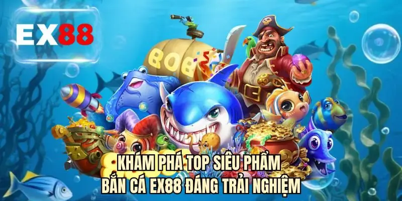 Khám phá top siêu phẩm bắn cá EX88 đáng trải nghiệm