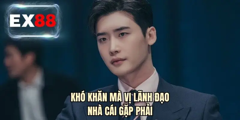 Khó khăn mà vị lãnh đạo nhà cái gặp phải