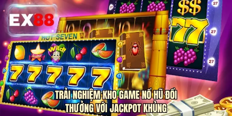 Trải nghiệm kho game nổ hũ đổi thưởng với jackpot khủng